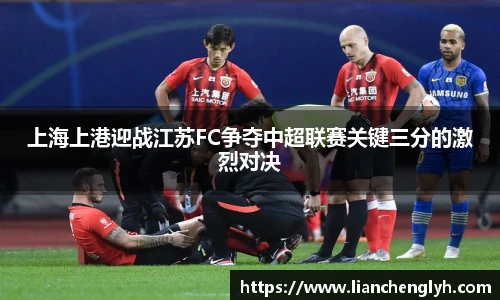 上海上港迎战江苏FC争夺中超联赛关键三分的激烈对决