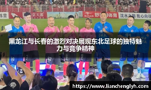黑龙江与长春的激烈对决展现东北足球的独特魅力与竞争精神