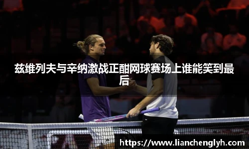 兹维列夫与辛纳激战正酣网球赛场上谁能笑到最后